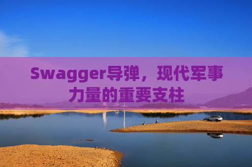 Swagger导弹,现代军事力量的重要支柱
