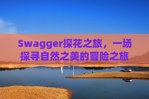 Swagger探花之旅,一场探寻自然之美的冒险之旅